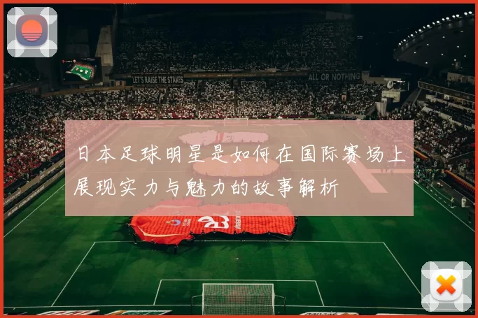 日本足球明星是如何在国际赛场上展现实力与魅力的故事解析