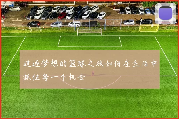 追逐梦想的篮球之旅如何在生活中抓住每一个机会