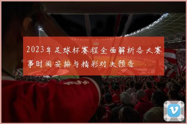 2023年足球杯赛程全面解析各大赛事时间安排与精彩对决预告