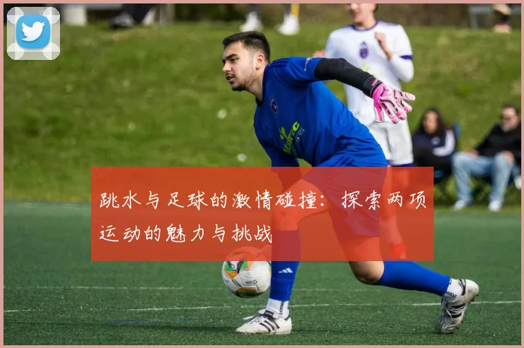 跳水与足球的激情碰撞：探索两项运动的魅力与挑战